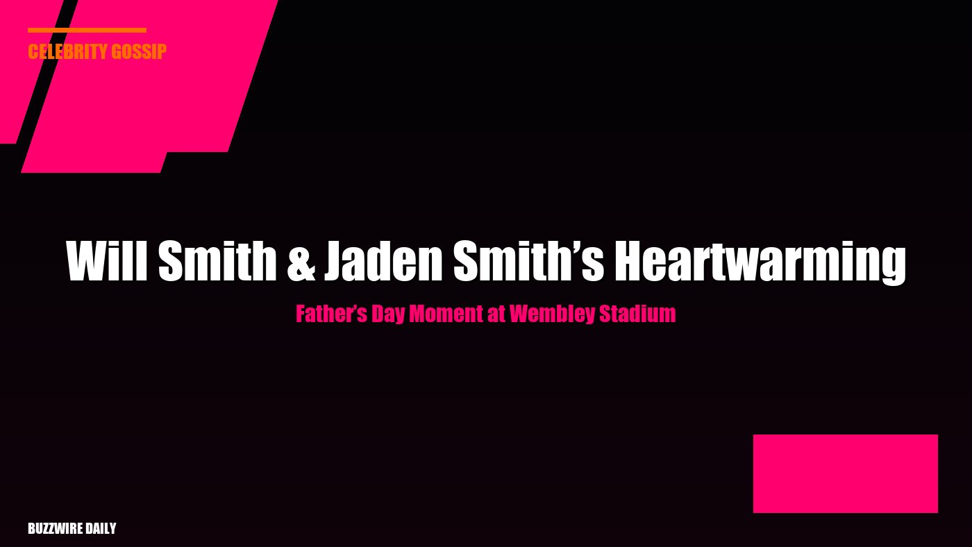 Will Smith & Jaden Smith’s Heartwarming Father’s Day Moment at Wembley Stadium