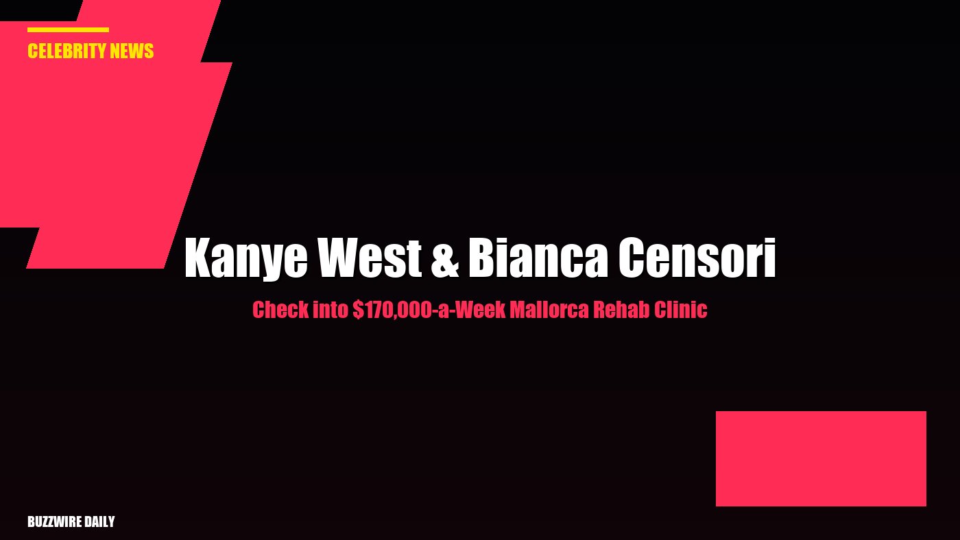 Kanye West & Bianca Censori Check into $170,000-a-Week Mallorca Rehab Clinic